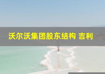 沃尔沃集团股东结构 吉利